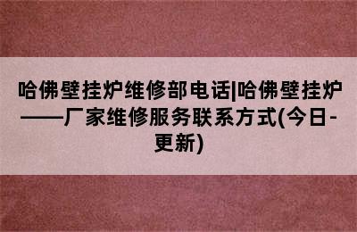 哈佛壁挂炉维修部电话|哈佛壁挂炉——厂家维修服务联系方式(今日-更新)